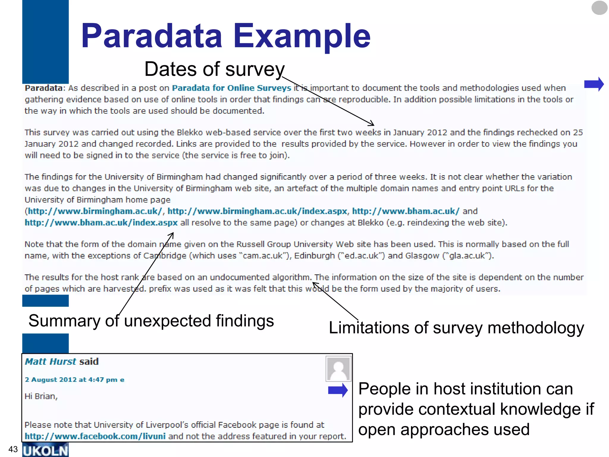 Paradata Example
                   Dates of survey


            An example of paradata for a blog post on use
            of Blekko for an SEO analysis of Russell
            Group Universities




     Summary of unexpected findings   Limitations of survey methodology


                                         People in host institution can
                                         provide contextual knowledge if
                                         open approaches used
43
 