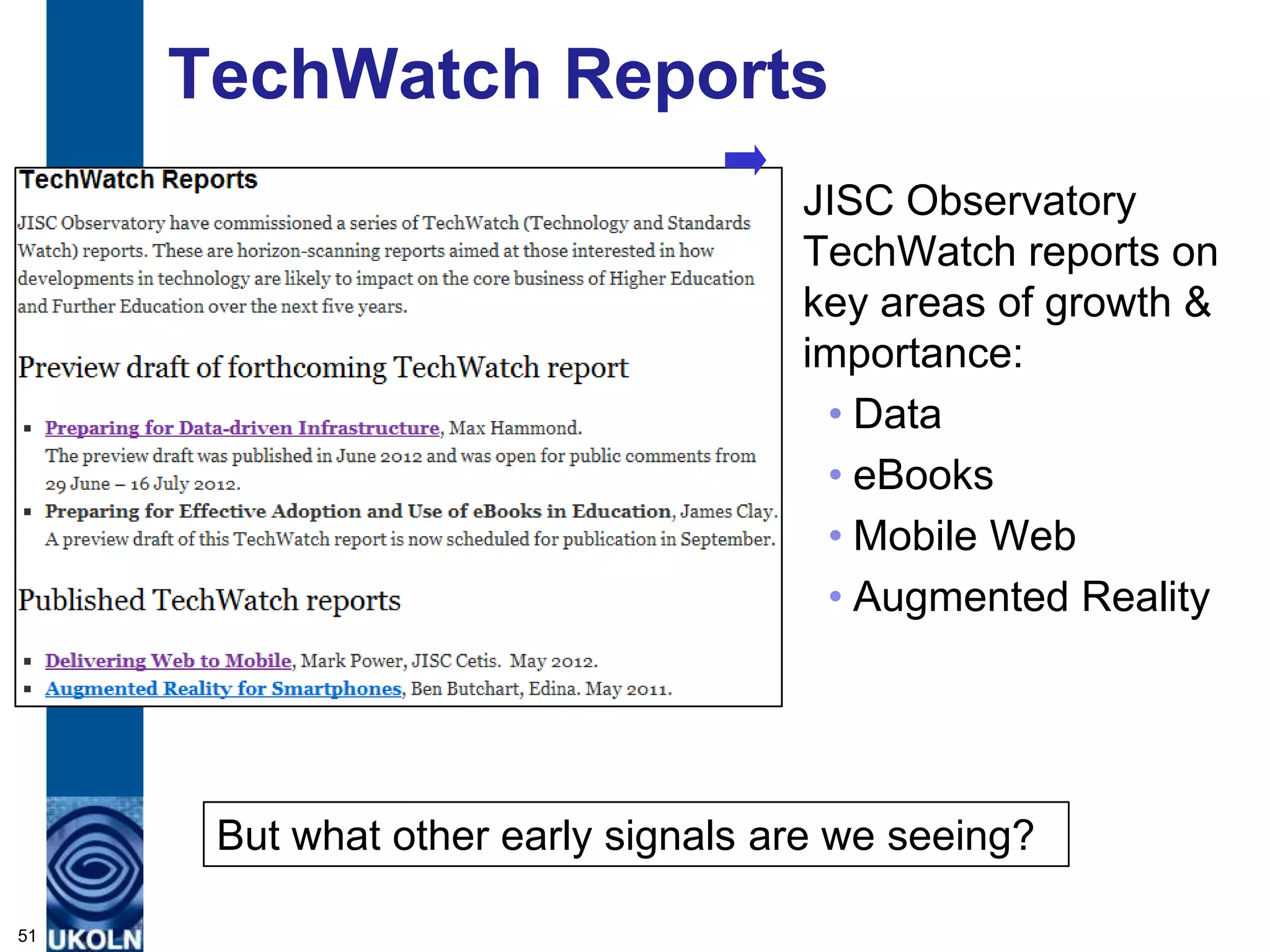 TechWatch Reports
                                    JISC Observatory
                                    TechWatch reports on
                                    key areas of growth &
                                    importance:
                                     • Data
                                     • eBooks
                                     • Mobile Web
                                     • Augmented Reality




      But what other early signals are we seeing?

51
 