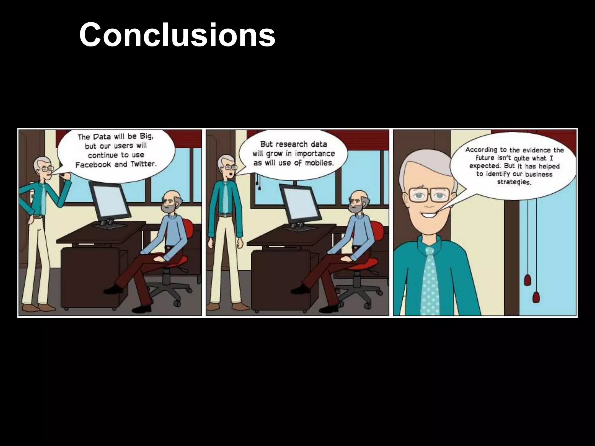 Conclusions


     The Data will be Big, but our users will continue to use
     Facebook and Twitter
     But research data will grow in importance as will use of
     mobiles.
     According to the evidence the future isn‟t quite what I
     expected. But it has helped to identify our business
     strategies.




59
 