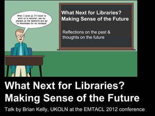 Making Sense offor Libraries?
                   What Next the Future
                          Making Sense of the Future

                           Reflections on the past &
                           thoughts on the future




    What Next for Libraries?
    Making Sense of the Future
    Talk by Brian Kelly, UKOLN at the EMTACL 2012 conference
1
 