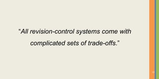 “All revision-control systems come with
    complicated sets of trade-offs.”



                                          13
 