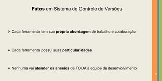 Fatos em Sistema de Controle de Versões



 Cada ferramenta tem sua própria abordagem de trabalho e colaboração



 Cada ferramenta possui suas particularidades



 Nenhuma vai atender os anseios de TODA a equipe de desenvolvimento
                                                                        19
 
