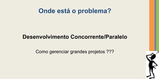 Onde está o problema?


Desenvolvimento Concorrente/Paralelo

    Como gerenciar grandes projetos ???



                                          20
 