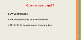 Quando usar o quê?

• SCV Centralizado

  Versionamento de arquivos binários

  Controle de acesso no nível de arquivos



                                             36
 