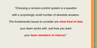 “Choosing a revision-control system is a question

  with a surprisingly small number of absolute answers.

The fundamental issues to consider are what kind of data

        your team works with, and how you want

           your team members to interact.”

                                                           40
 