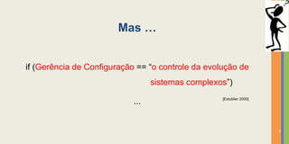 Mas …


if (Gerência de Configuração == “o controle da evolução de
                                  sistemas complexos”)
                                                   [Estublier 2000]
                            ...


                                                                      7
 