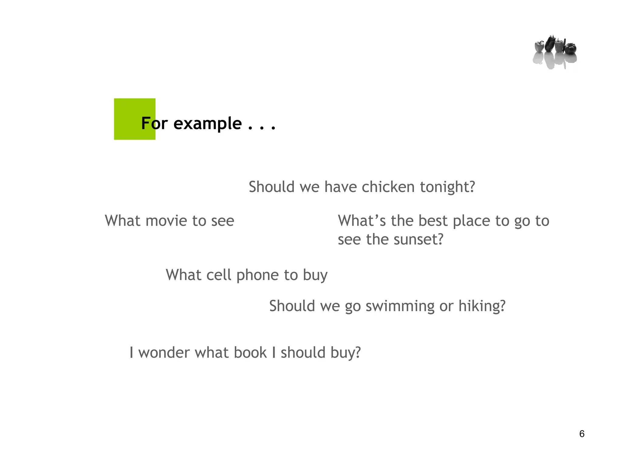 For example . . . What movie to see What cell phone to buy Should we have chicken tonight? Should we go swimming or hiking? I wonder what book I should buy? What’s the best place to go to see the sunset? 