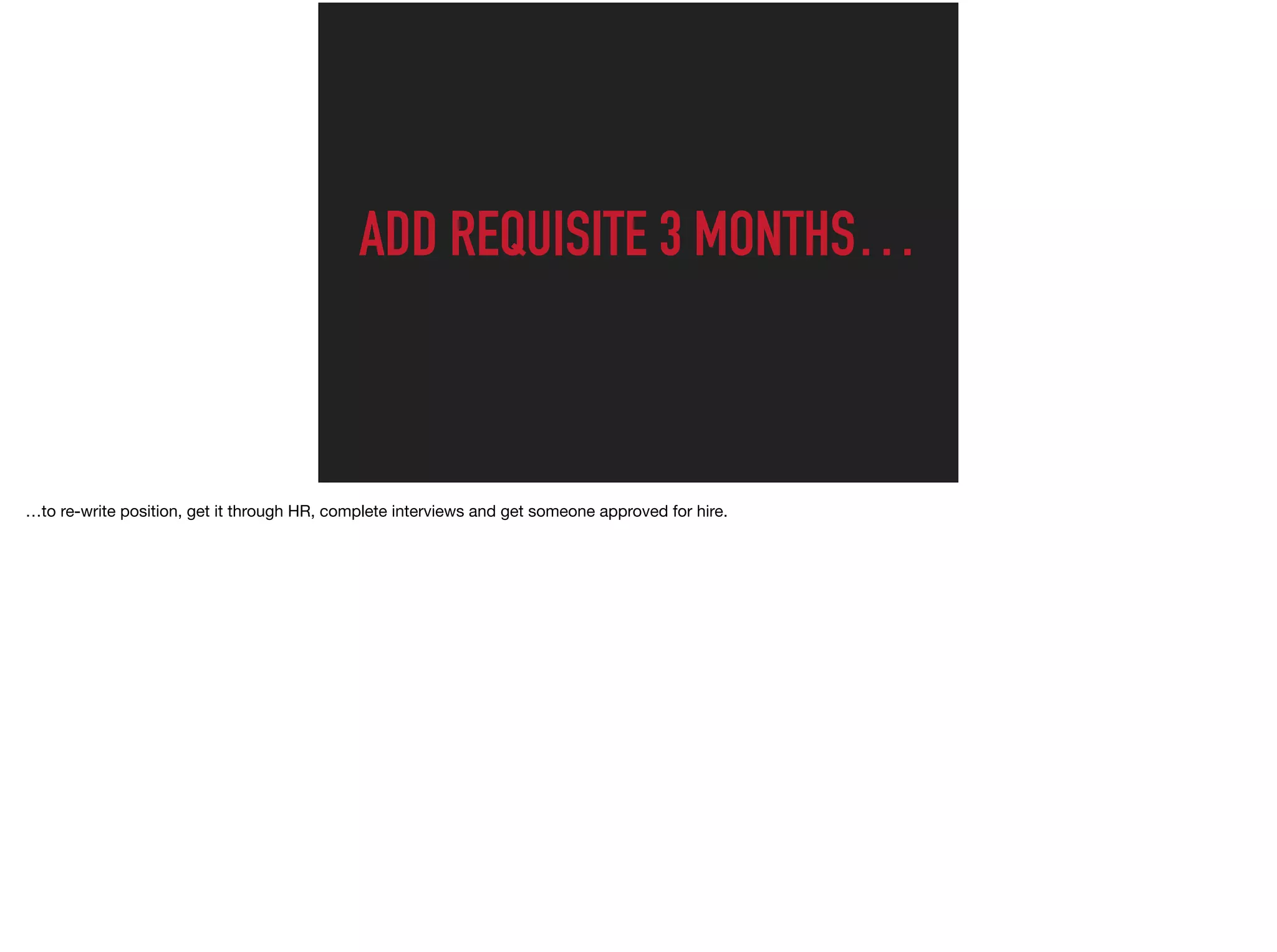 ADD REQUISITE 3 MONTHS…
…to re-write position, get it through HR, complete interviews and get someone approved for hire.
 