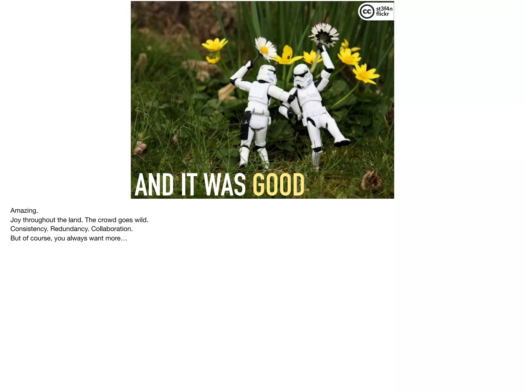 AND IT WAS GOOD
st3f4n 
ﬂickr
Amazing.

Joy throughout the land. The crowd goes wild.

Consistency. Redundancy. Collaboration.

But of course, you always want more…
 