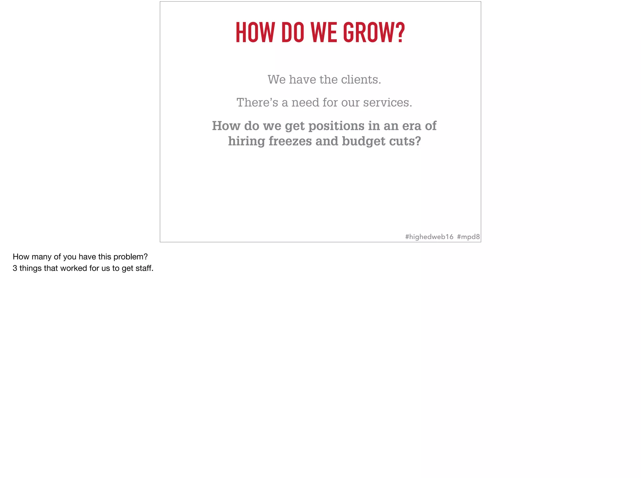 HOW DO WE GROW?
We have the clients.
There’s a need for our services.
How do we get positions in an era of  
hiring freezes and budget cuts?
#highedweb16 #mpd8
How many of you have this problem?

3 things that worked for us to get staﬀ.
 