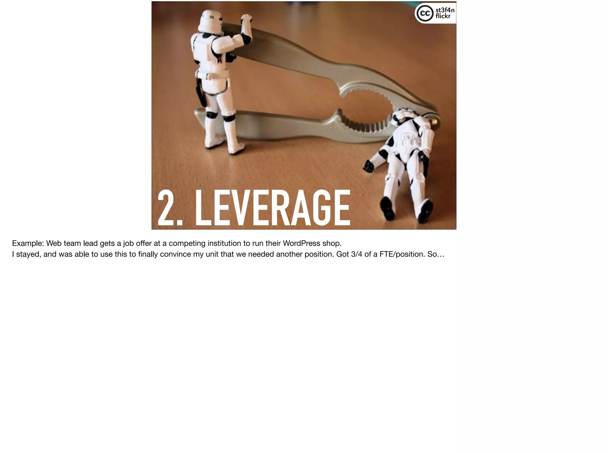 2. LEVERAGE
st3f4n 
ﬂickr
Example: Web team lead gets a job oﬀer at a competing institution to run their WordPress shop.

I stayed, and was able to use this to ﬁnally convince my unit that we needed another position. Got 3/4 of a FTE/position. So…
 