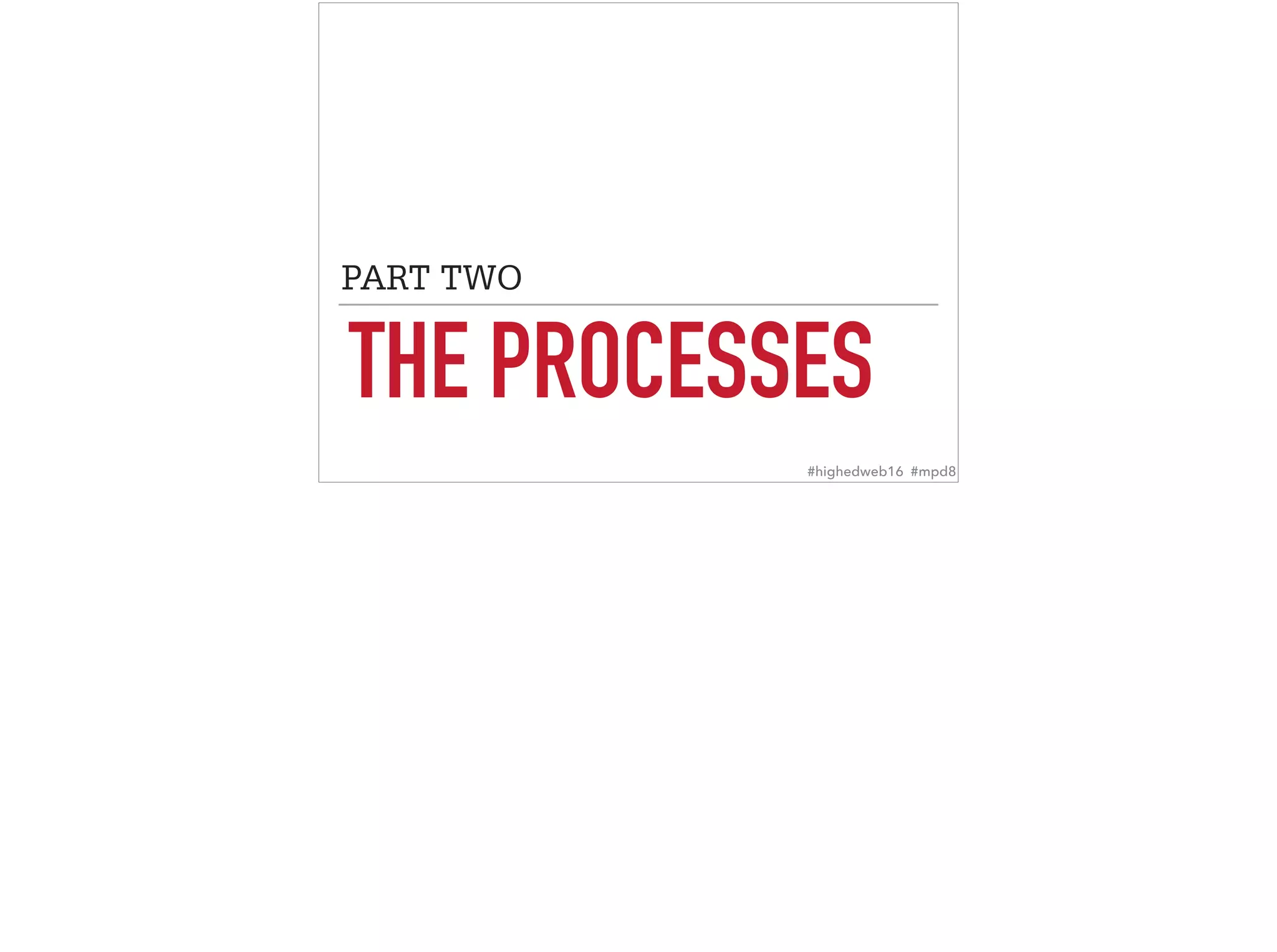 THE PROCESSES
PART TWO
#highedweb16 #mpd8
 