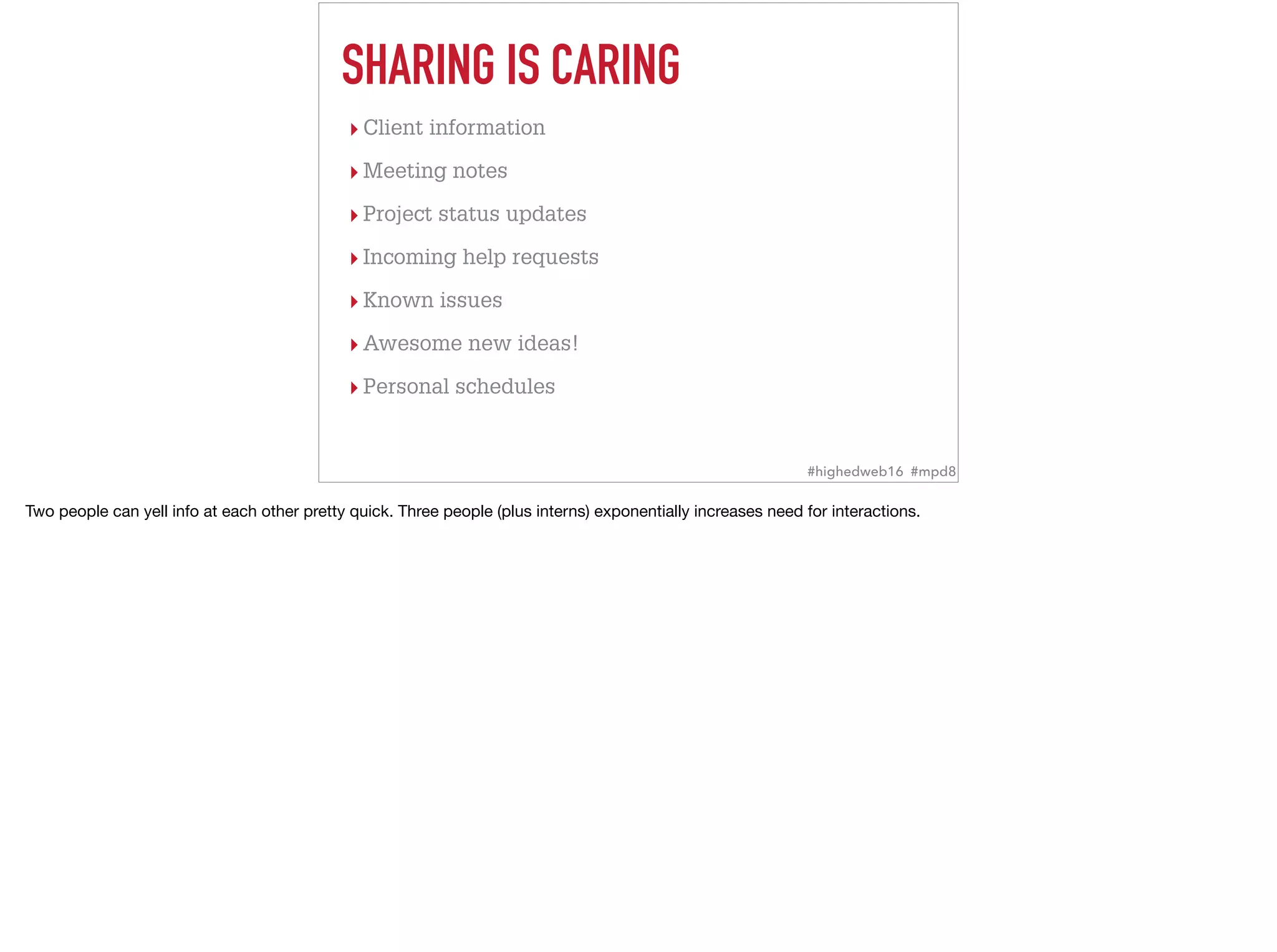 ▸ Client information
▸ Meeting notes
▸ Project status updates
▸ Incoming help requests
▸ Known issues
▸ Awesome new ideas!
▸ Personal schedules
SHARING IS CARING
#highedweb16 #mpd8
Two people can yell info at each other pretty quick. Three people (plus interns) exponentially increases need for interactions.
 