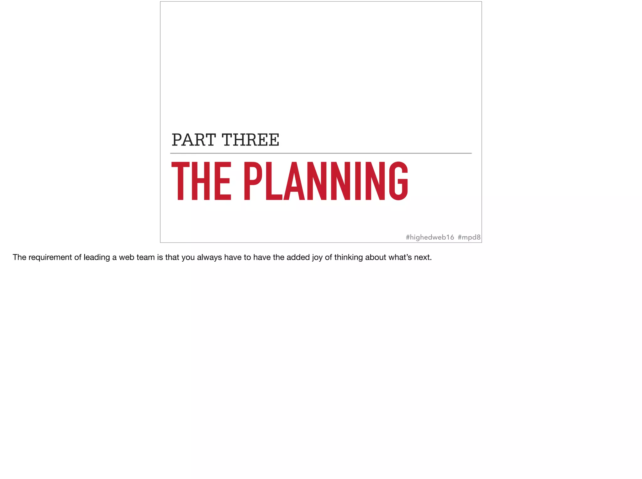 THE PLANNING
PART THREE
#highedweb16 #mpd8
The requirement of leading a web team is that you always have to have the added joy of thinking about what’s next.
 