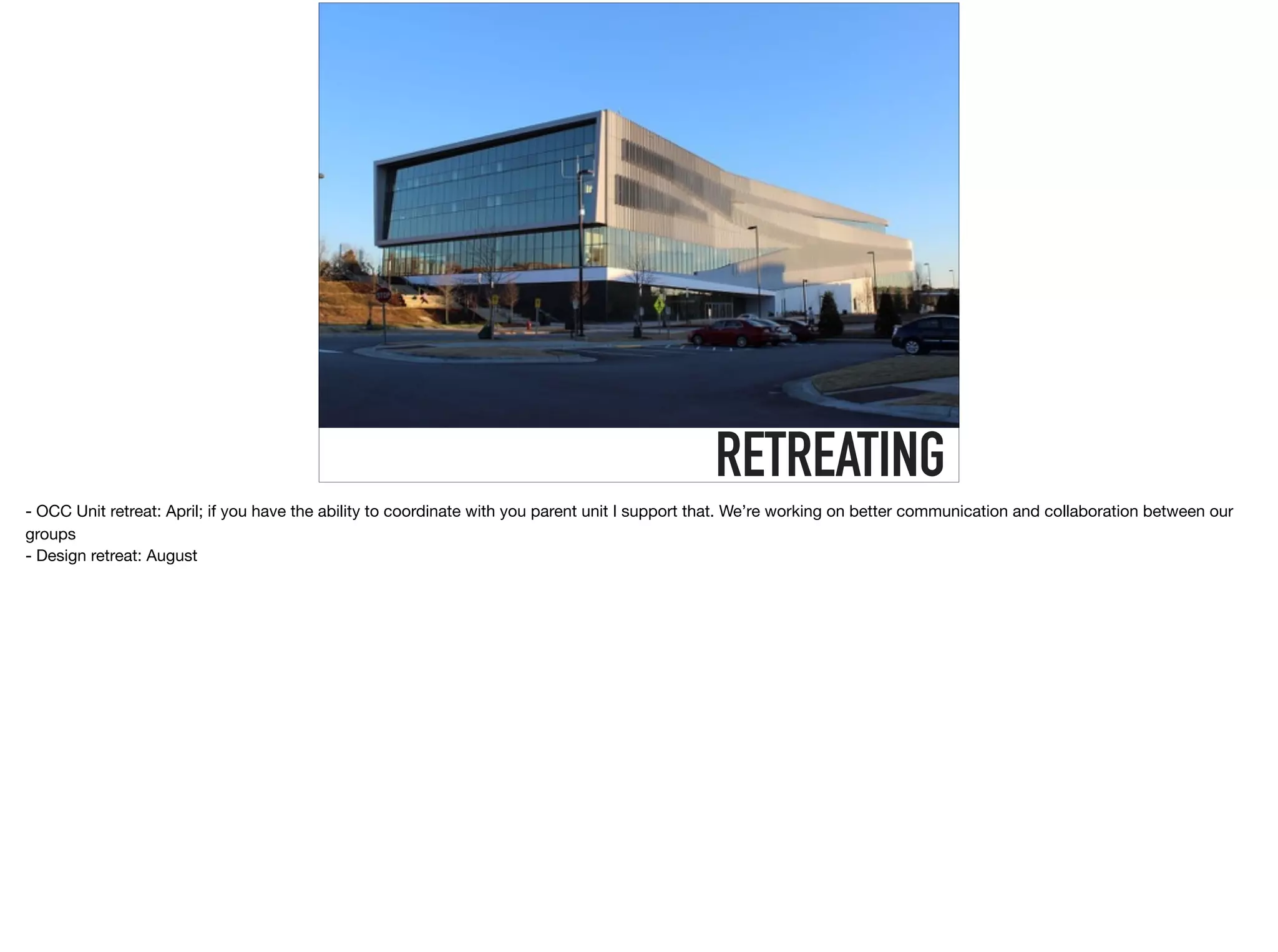 RETREATING
- OCC Unit retreat: April; if you have the ability to coordinate with you parent unit I support that. We’re working on better communication and collaboration between our
groups

- Design retreat: August
 