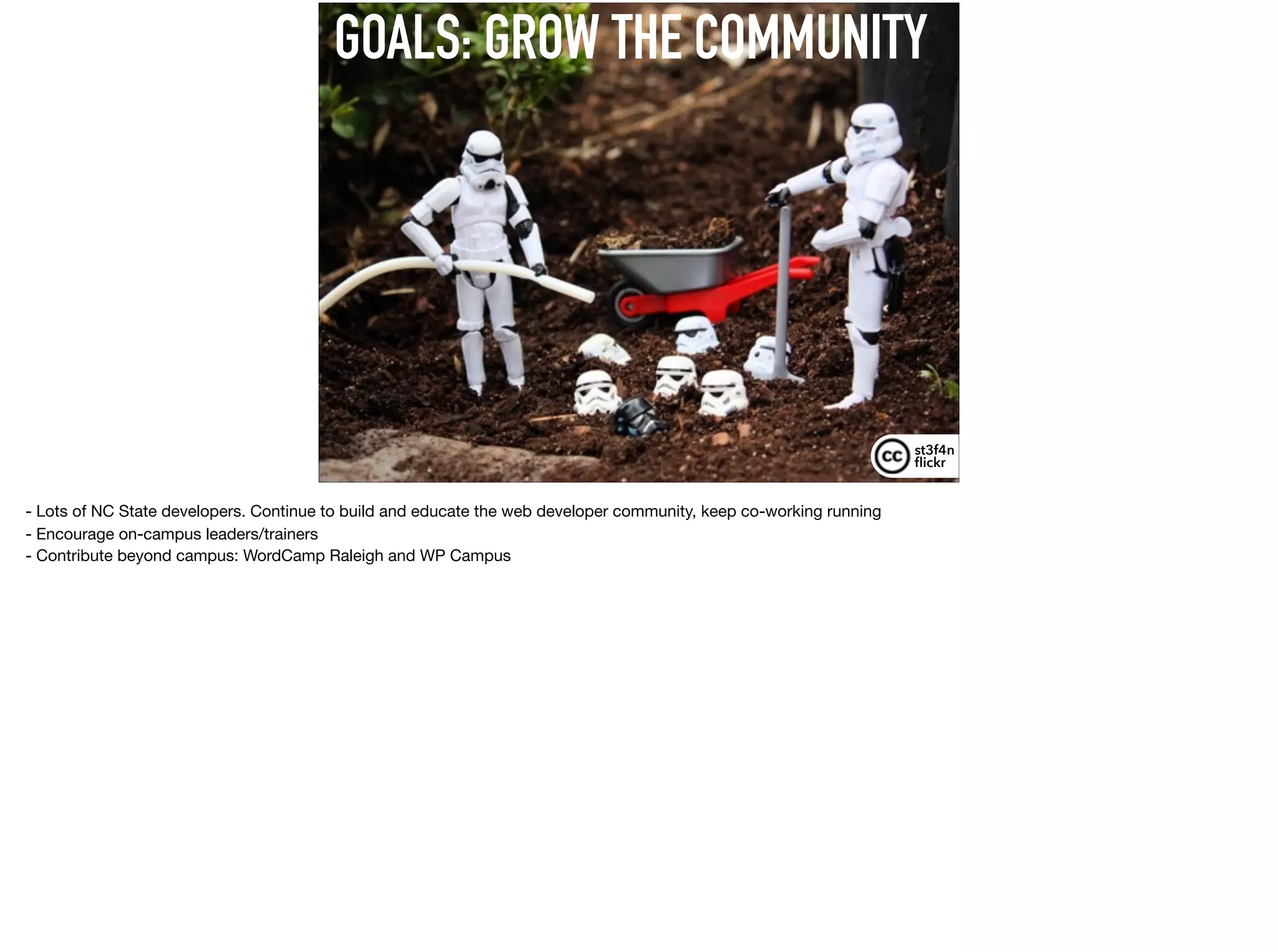 GOALS: GROW THE COMMUNITY
st3f4n 
ﬂickr
- Lots of NC State developers. Continue to build and educate the web developer community, keep co-working running

- Encourage on-campus leaders/trainers 

- Contribute beyond campus: WordCamp Raleigh and WP Campus
 