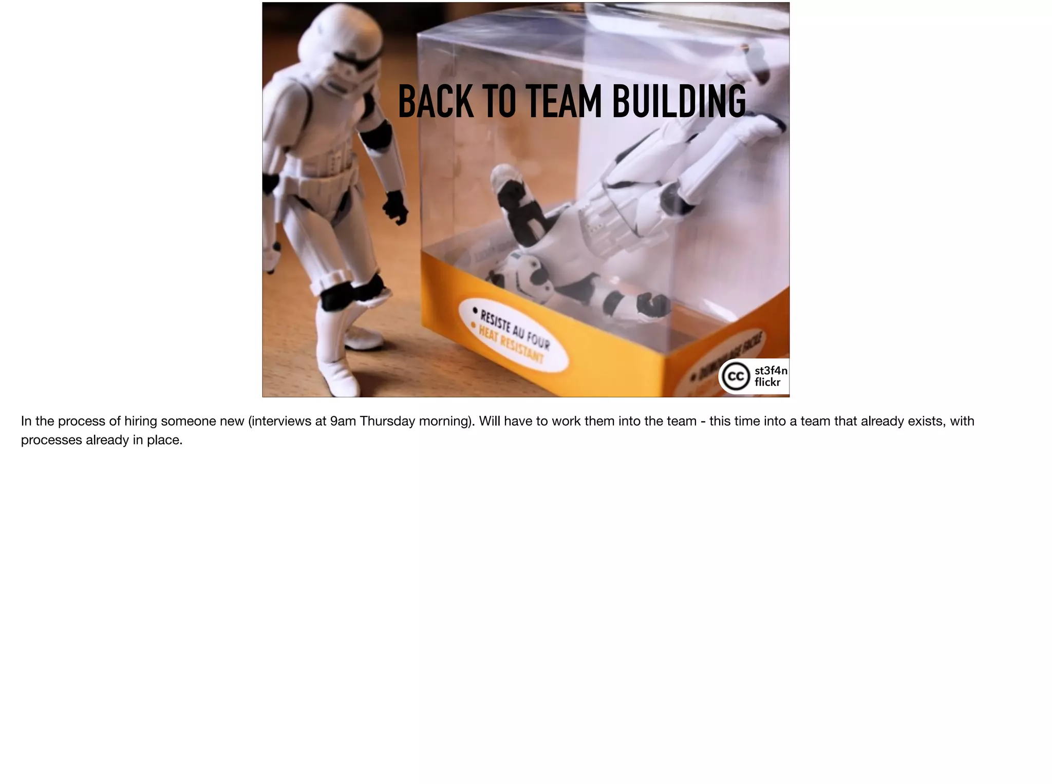 BACK TO TEAM BUILDING
st3f4n 
ﬂickr
In the process of hiring someone new (interviews at 9am Thursday morning). Will have to work them into the team - this time into a team that already exists, with
processes already in place.
 