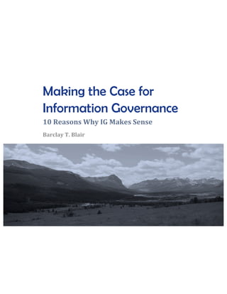 Making the Case for
       Information Governance	
  
       10	
  Reasons	
  Why	
  IG	
  Makes	
  Sense	
  
       Barclay	
  T.	
  Blair	
  	
  	
  

	
  




                                                          	
  
 