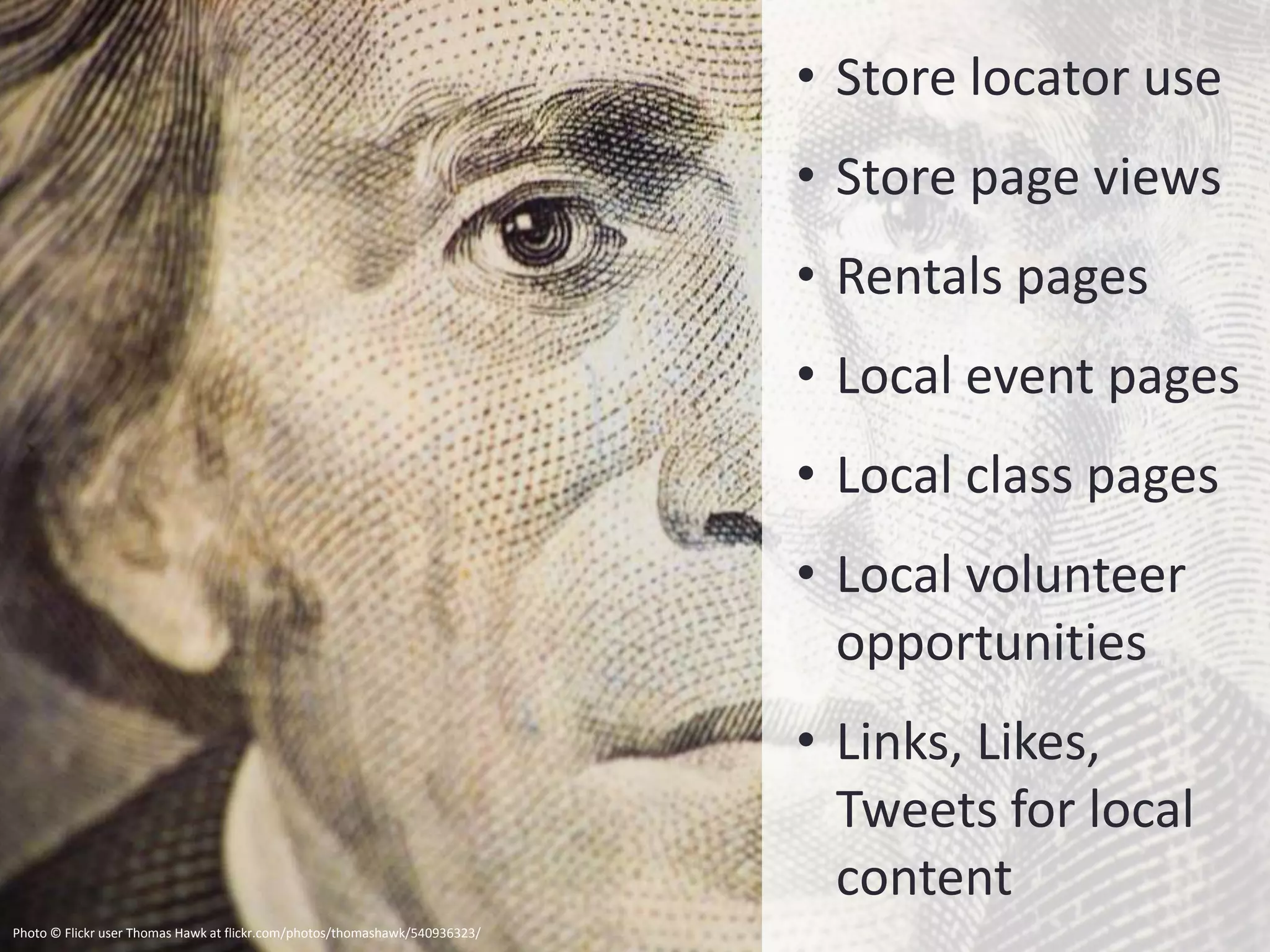 • Store locator use
                                                                             • Store page views
                                                                             • Rentals pages
                                                                             • Local event pages
                                                                             • Local class pages
                                                                             • Local volunteer
                                                                               opportunities
                                                                             • Links, Likes,
                                                                               Tweets for local
                                                                               content
Photo © Flickr user Thomas Hawk at flickr.com/photos/thomashawk/540936323/
 