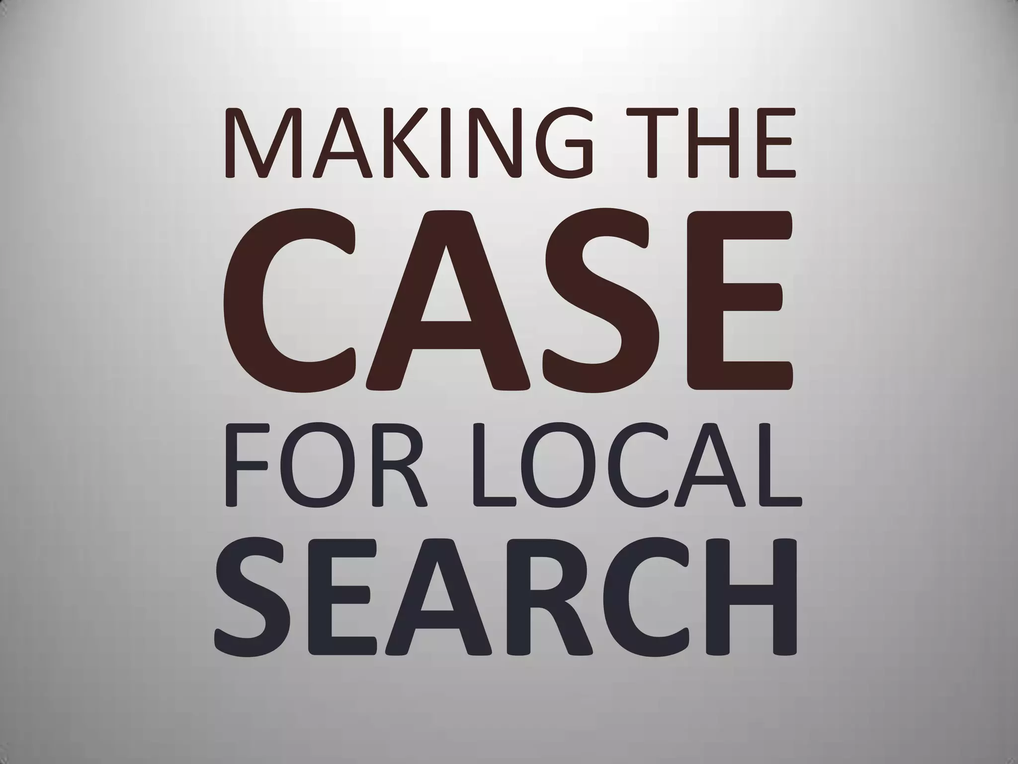MAKING THE
CASE
FOR LOCAL
SEARCH
 