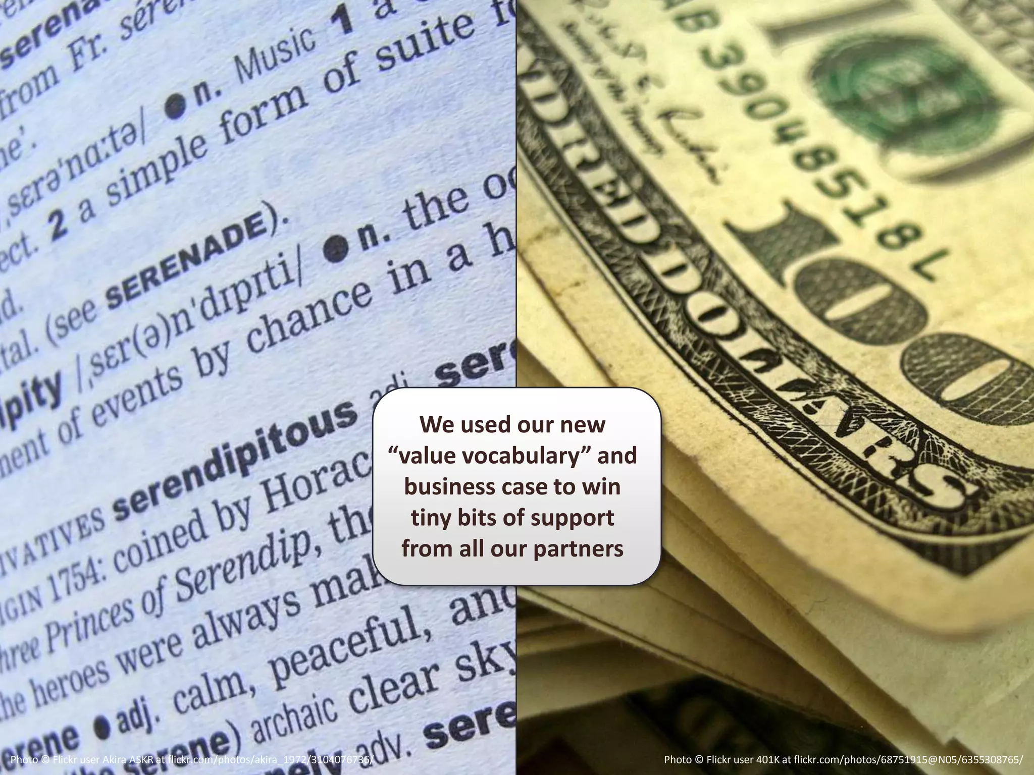 We used our new
                                                                             “value vocabulary” and
                                                                              business case to win
                                                                               tiny bits of support
                                                                              from all our partners




Photo © Flickr user Akira ASKR at flickr.com/photos/akira_1972/3104076736/                            Photo © Flickr user 401K at flickr.com/photos/68751915@N05/6355308765/
 