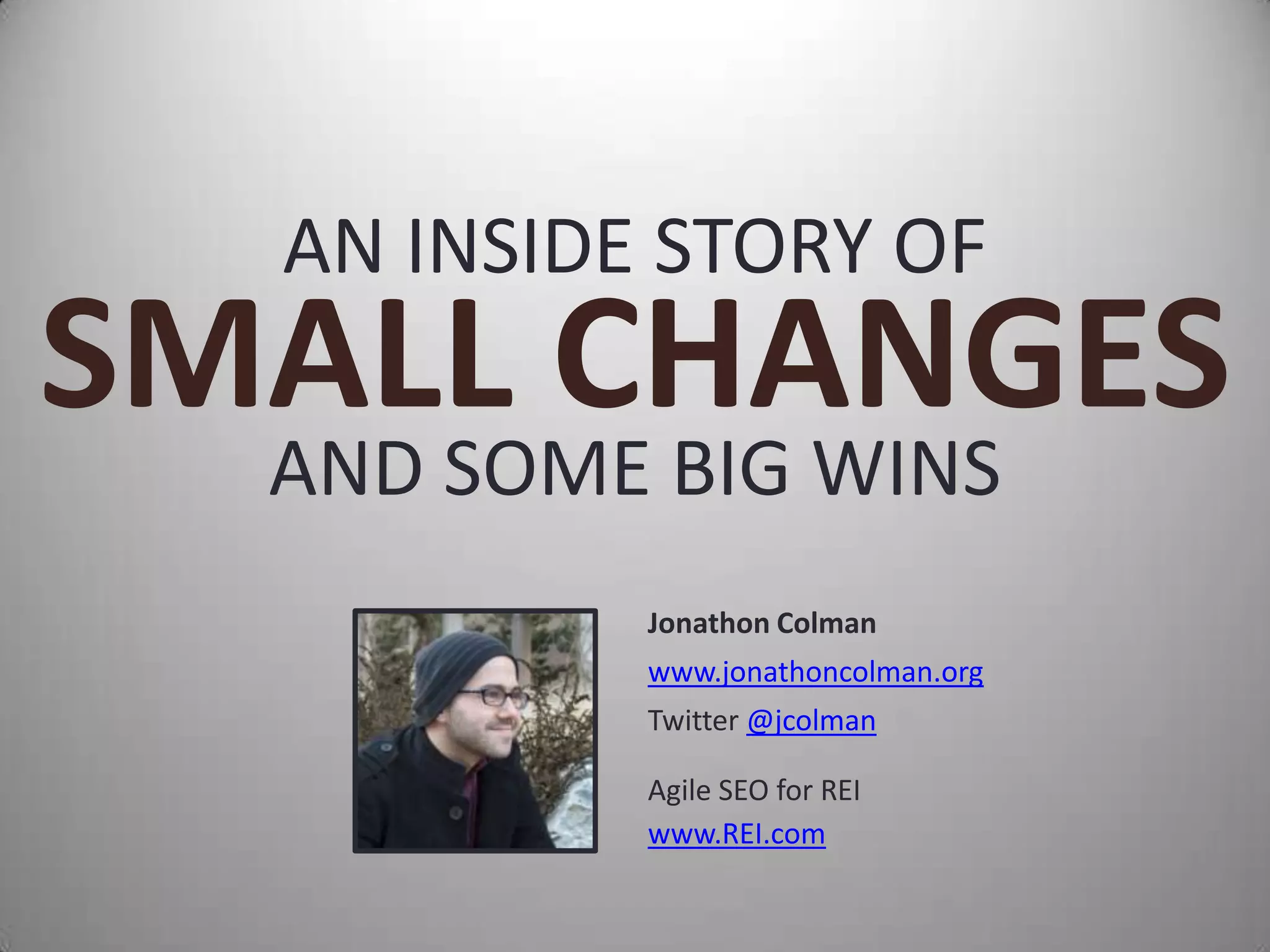 AN INSIDE STORY OF
SMALL CHANGES
  AND SOME BIG WINS
           Jonathon Colman
           www.jonathoncolman.org
           Twitter @jcolman

           Agile SEO for REI
           www.REI.com
 