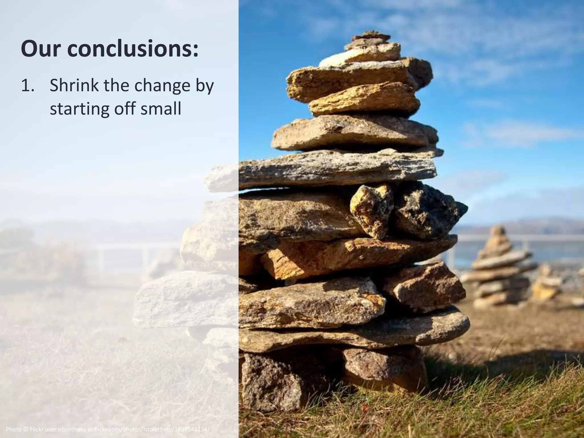 Our conclusions:
     1. Shrink the change by
        starting off small




Photo © Flickr user istolethetv at flickr.com/photos/istolethetv/3887342134/
 