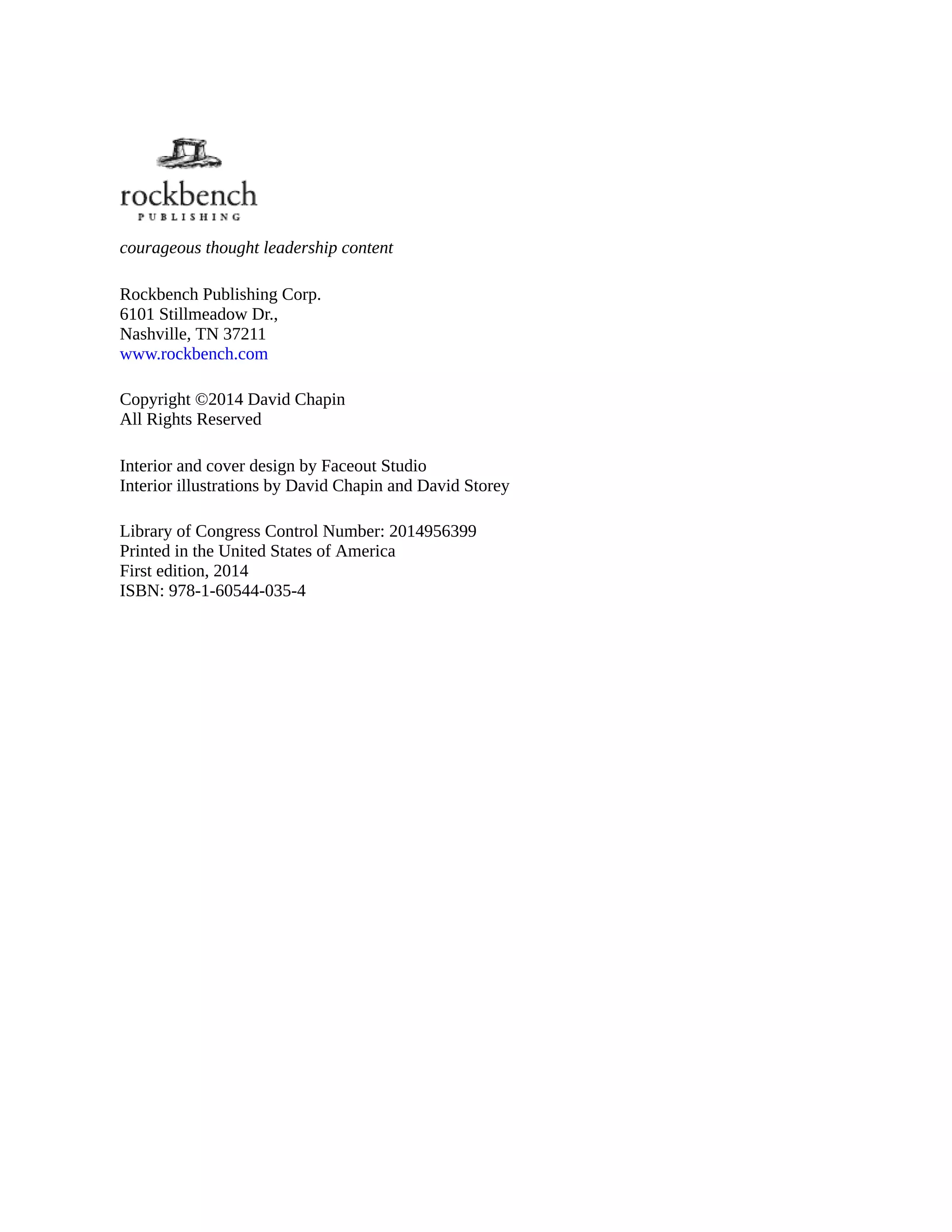 courageous thought leadership content
Rockbench Publishing Corp.
6101 Stillmeadow Dr.,
Nashville, TN 37211
www.rockbench.com
Copyright ©2014 David Chapin
All Rights Reserved
Interior and cover design by Faceout Studio
Interior illustrations by David Chapin and David Storey
Library of Congress Control Number: 2014956399
Printed in the United States of America
First edition, 2014
ISBN: 978-1-60544-035-4
 