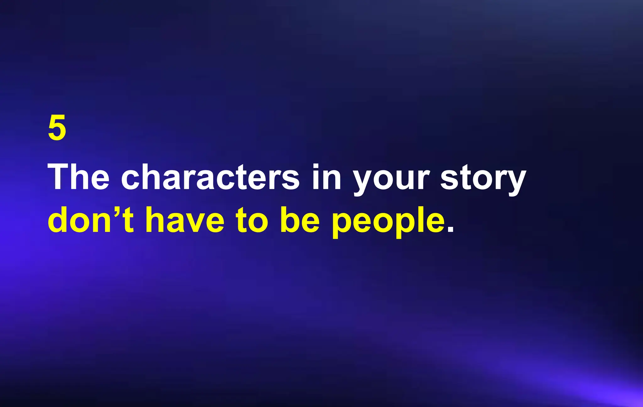 The characters in your story
don’t have to be people.
5