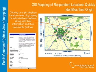 GIS Mapping of Respondent Locations Quickly Identifies their Origin   Public Comment ®  (admin view of mapping) Clicking on a pin displays location views of grouping or individual respondents along with their information and their comments (below)   