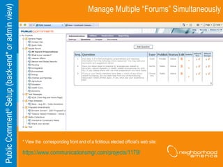 Manage Multiple “Forums” Simultaneously Public Comment ®  Setup (back-end* or admin view) * View the  corresponding front end of a fictitious elected official’s web site:  https://www.communicationsmgr.com/projects/1179/ 