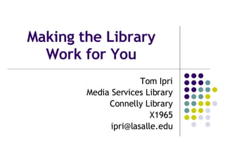 Making the Library Work for You Tom Ipri Media Services Library Connelly Library X1965 [email_address] 