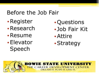 Before the Job Fair
•Register
•Research
•Resume
•Elevator
Speech
•Questions
•Job Fair Kit
•Attire
•Strategy
 