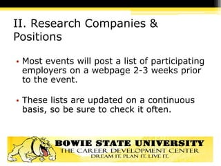 II. Research Companies &
Positions
• Most events will post a list of participating
employers on a webpage 2-3 weeks prior
to the event.
• These lists are updated on a continuous
basis, so be sure to check it often.
 