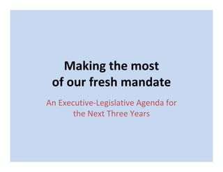 Making the most 
 of our fresh mandate 
An Executive‐Legislative Agenda for 
       the Next Three Years