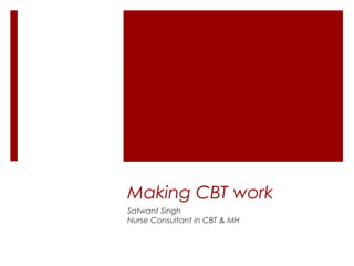 Making CBT work
Satwant Singh
Nurse Consultant in CBT & MH

 