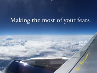 Making the most of your fears
BenSeymour
 