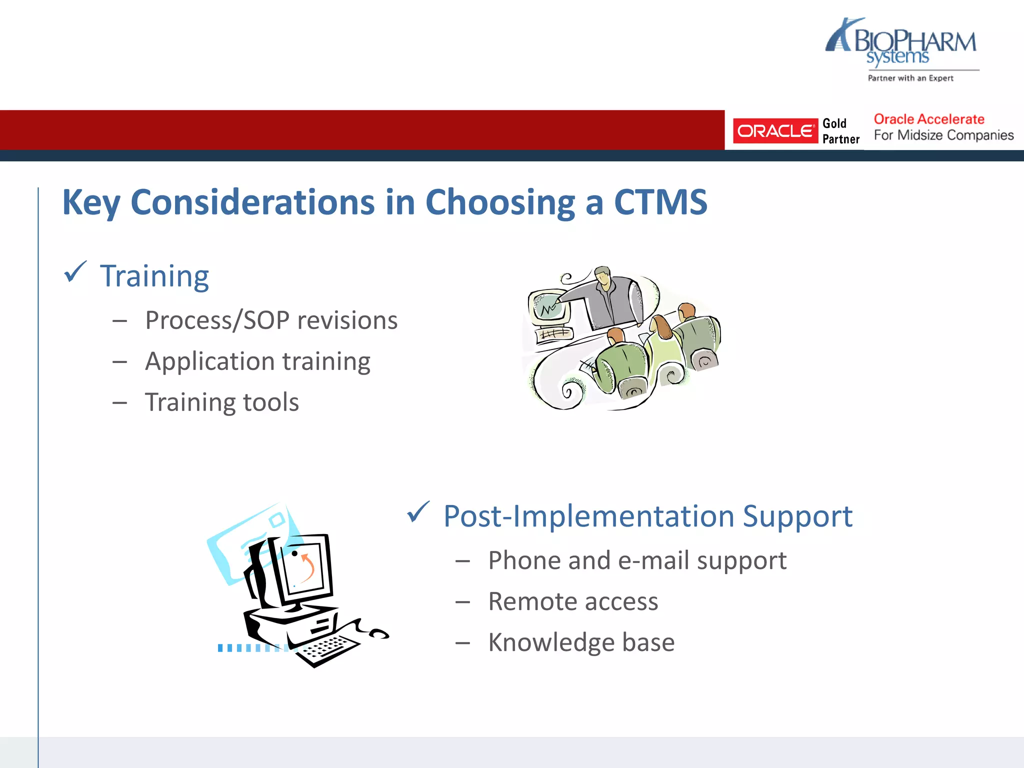 Key Considerations in Choosing a CTMS
 Training
– Process/SOP revisions
– Application training
– Training tools
 Post-Implementation Support
– Phone and e-mail support
– Remote access
– Knowledge base
 