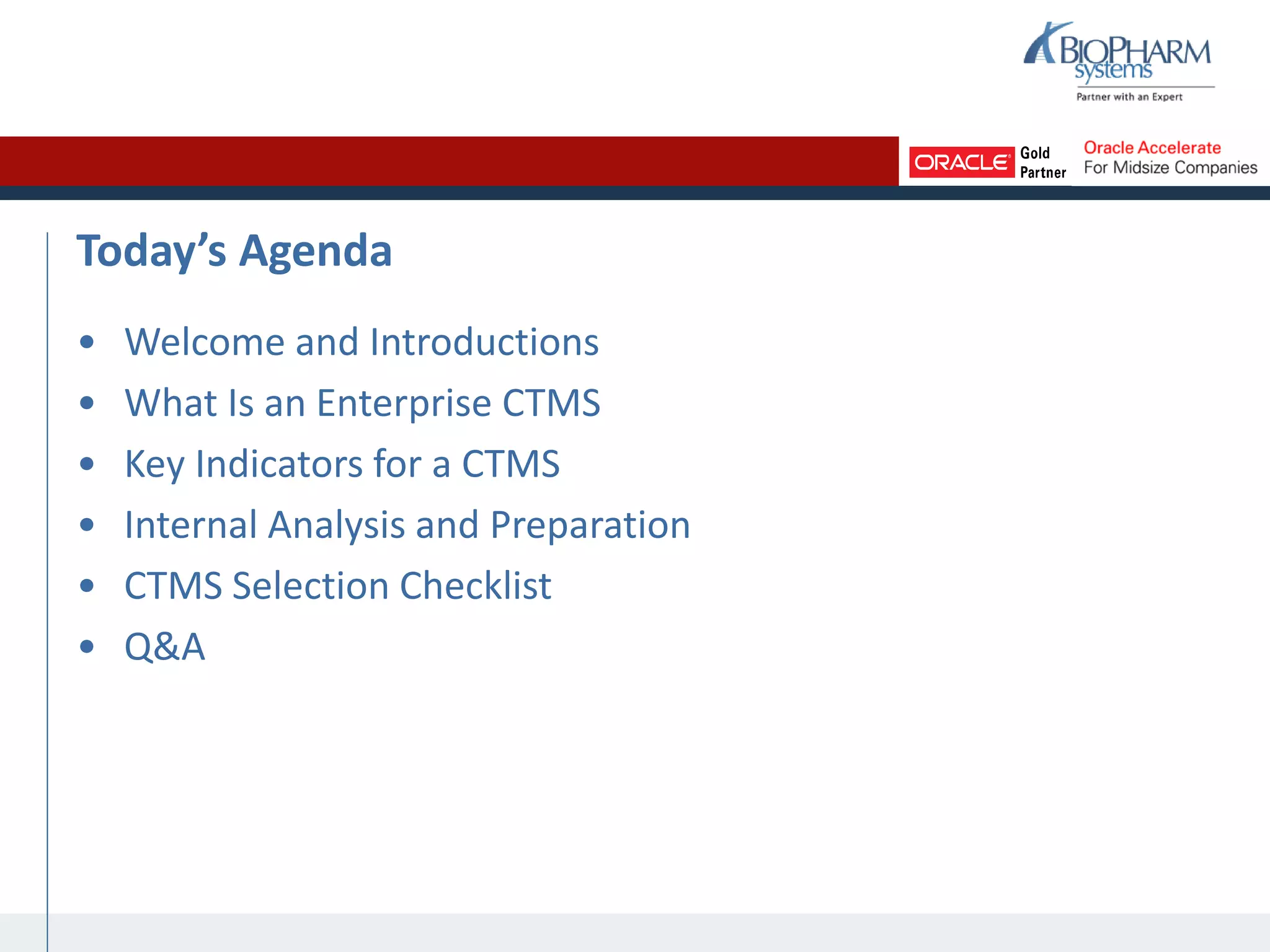 Today’s Agenda
• Welcome and Introductions
• What Is an Enterprise CTMS
• Key Indicators for a CTMS
• Internal Analysis and Preparation
• CTMS Selection Checklist
• Q&A
 