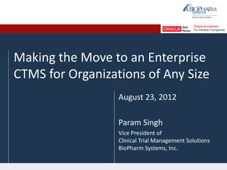 Making the Move to an Enterprise
CTMS for Organizations of Any Size
August 23, 2012
Param Singh
Vice President of
Clinical Trial Management Solutions
BioPharm Systems, Inc.
 