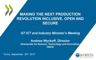 MAKING THE NEXT PRODUCTION
REVOLUTION INCLUSIVE, OPEN AND
SECURE
G7 ICT and Industry Minister’s Meeting
Andrew Wyckoff, Director
Directorate for Science, Technology and Innovation,
OECD
Torino, September 25th, 2017
 