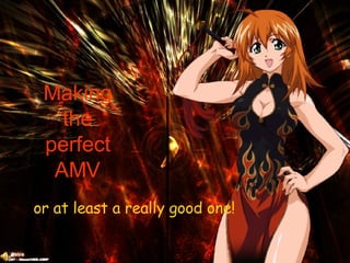 Making the perfect AMV or at least a really good one! 
