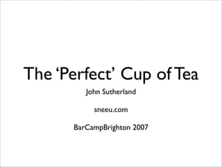The ‘Perfect’ Cup of Tea
         John Sutherland

           sneeu.com

      BarCampBrighton 2007