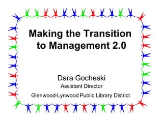 Making the Transition  to Management 2.0 Dara Gocheski Assistant Director Glenwood-Lynwood Public Library District   