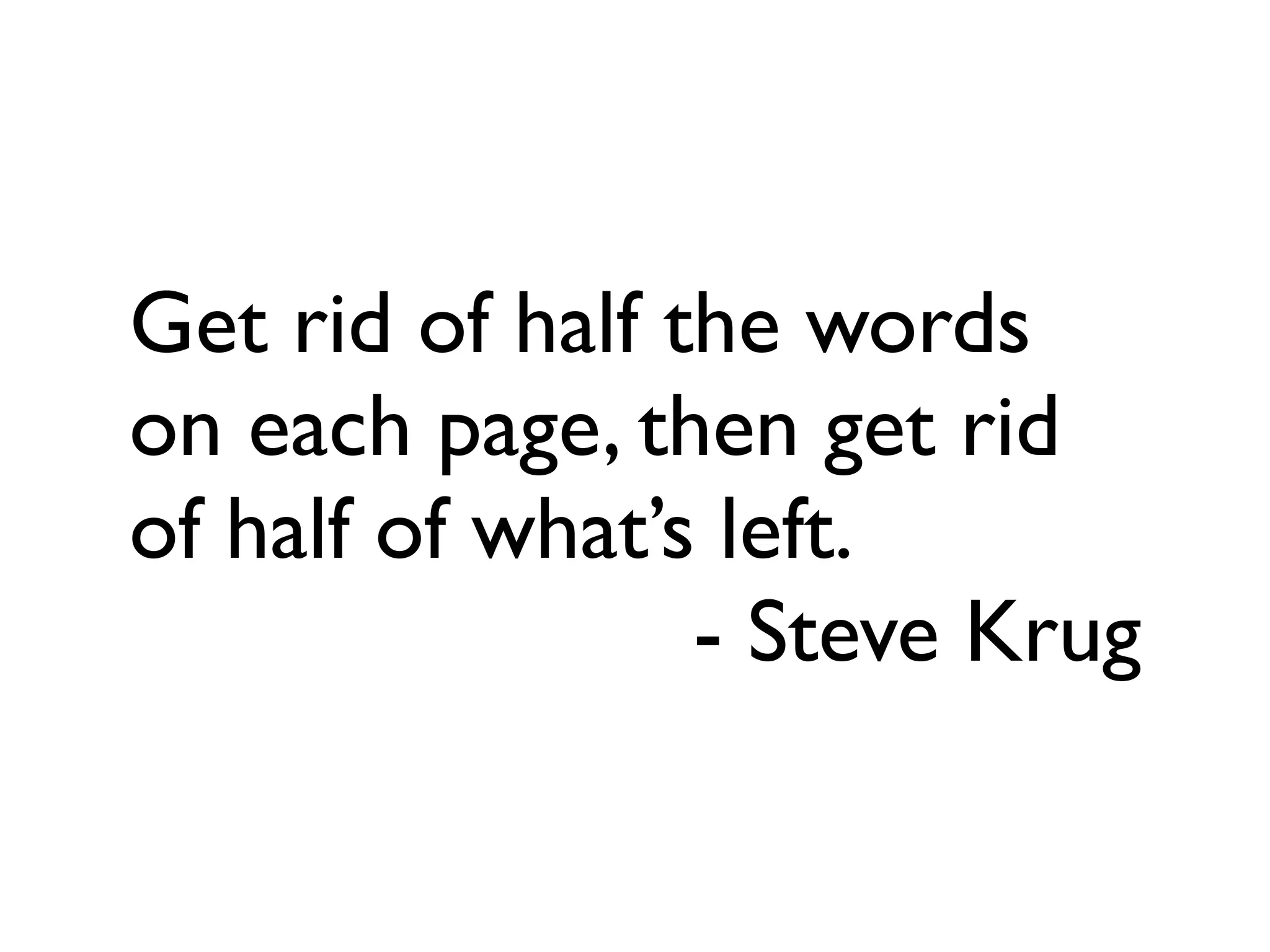 Get rid of half the words
on each page, then get rid
of half of what’s left.
- Steve Krug
 