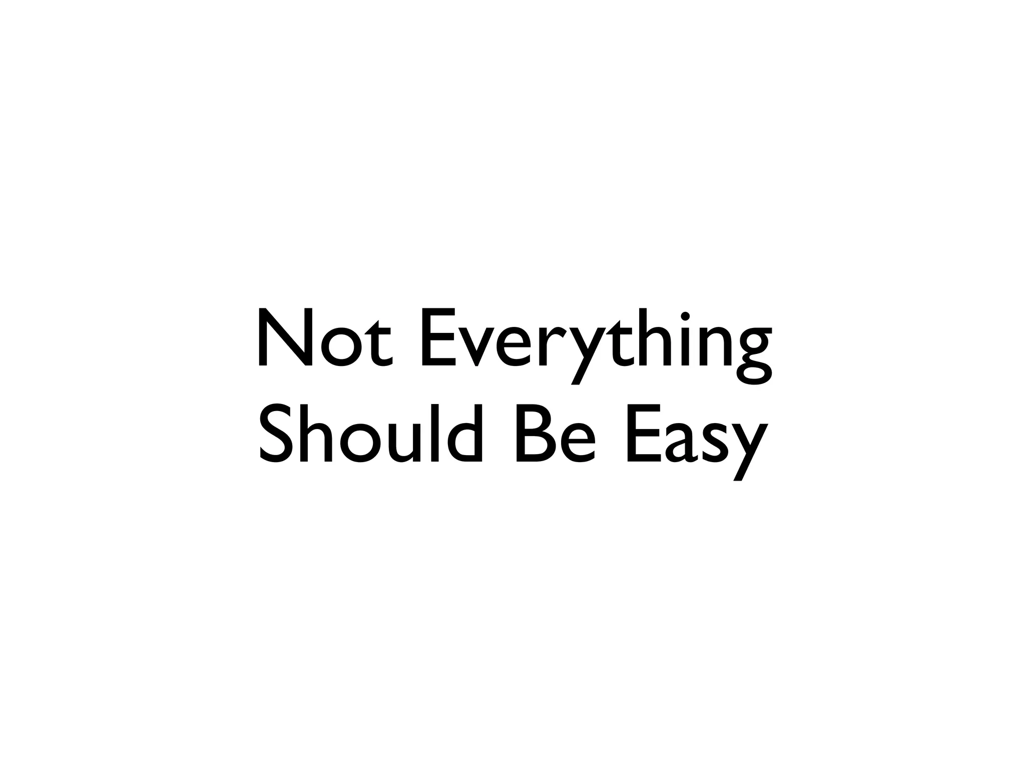 Not Everything
Should Be Easy
 