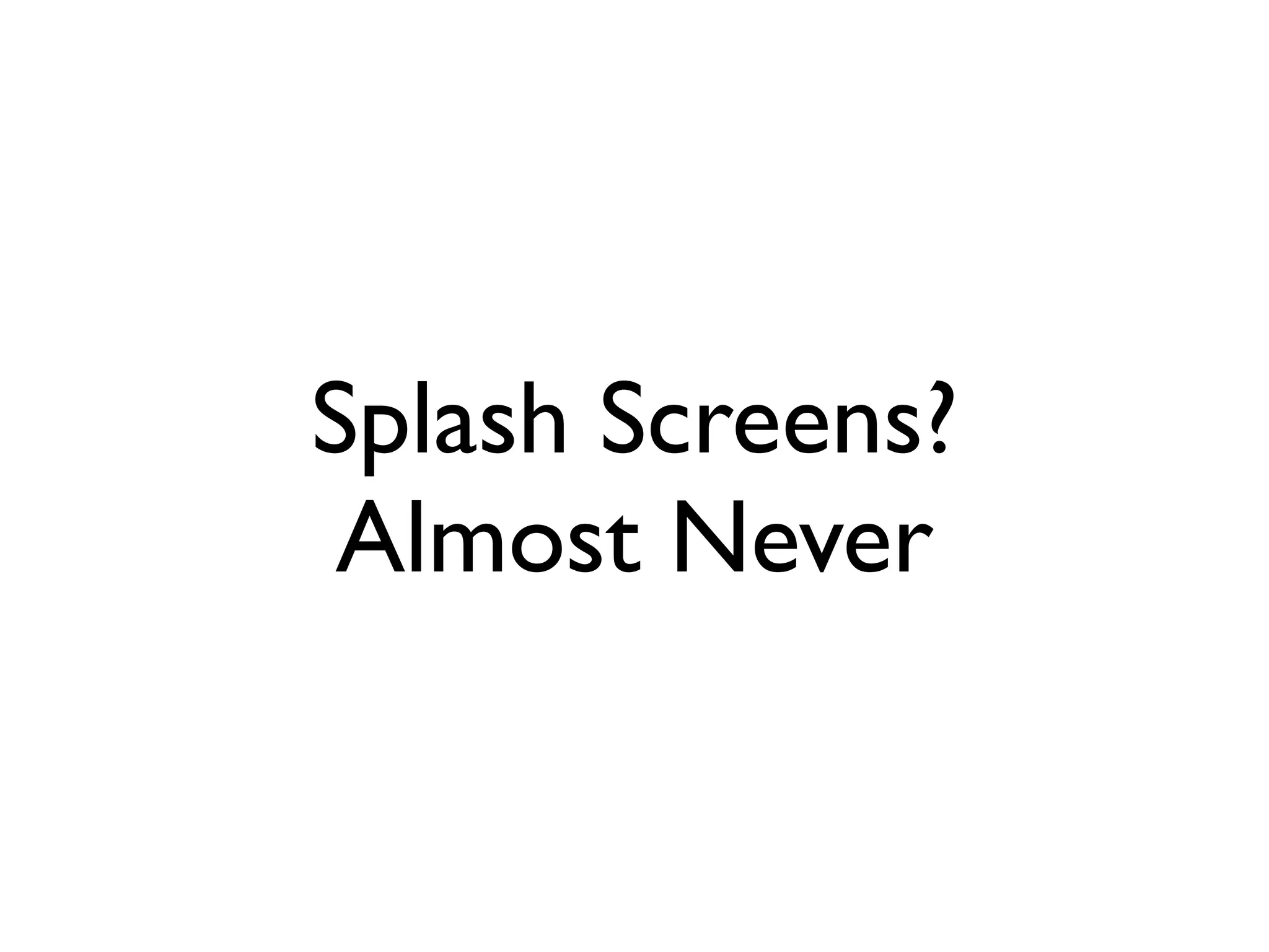 Splash Screens?
Almost Never
 