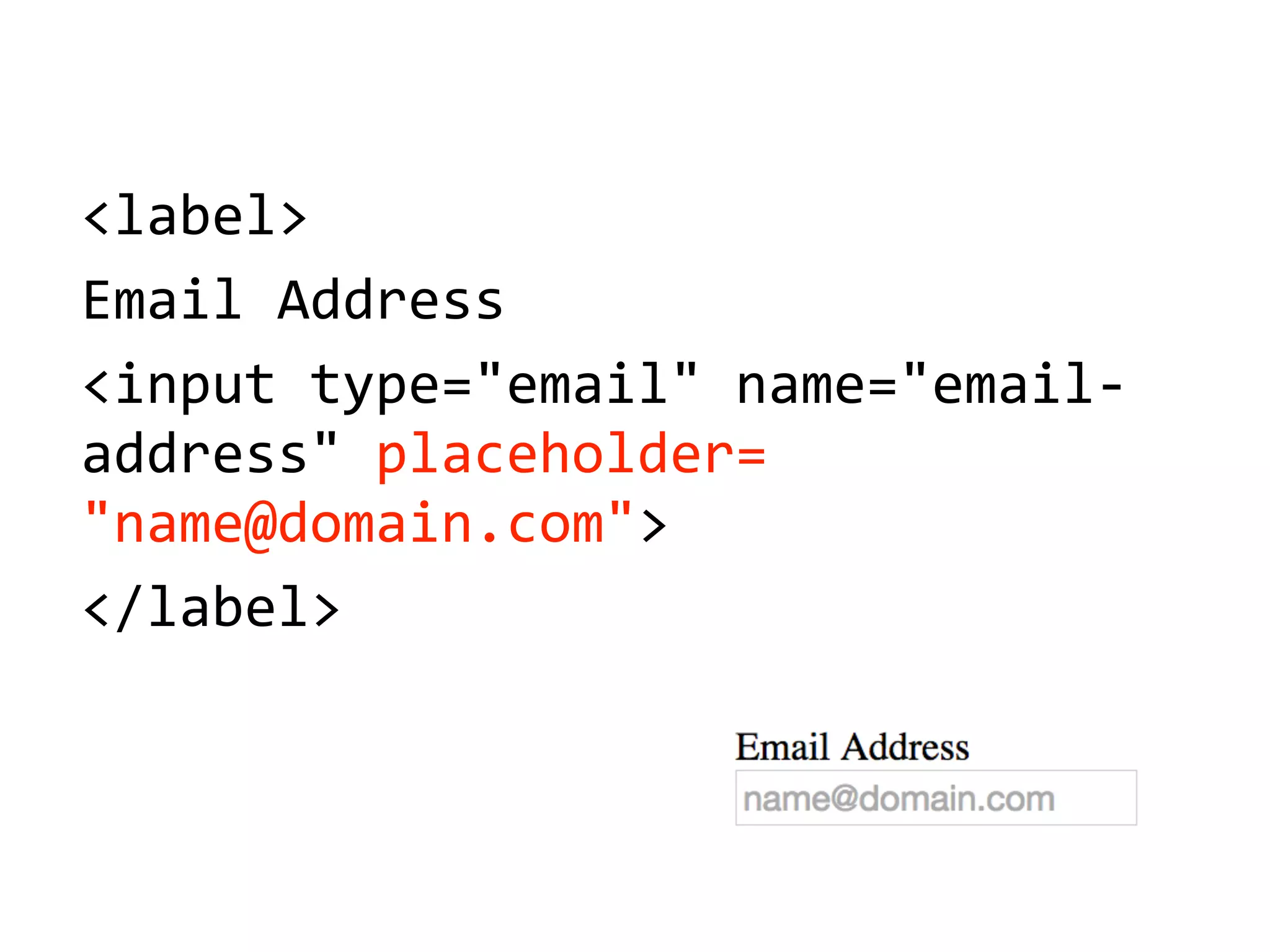 <label>
Email'Address
<input'type="email"'name="email5
address"'placeholder='
"name@domain.com">
</label>
 