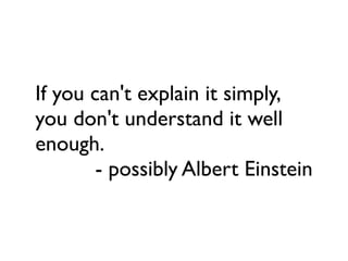 If you can't explain it simply,
you don't understand it well
enough.
- possibly Albert Einstein
 
