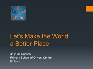 Let’s Make the World
a Better Place
Classes 3a and 3b
Primary School of Orivesi Centre
Finland
 